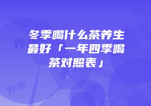 冬季喝什么茶养生最好「一年四季喝茶对照表」