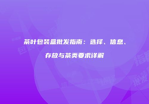 茶叶包装盒批发指南：选择、信息、存放与茶类要求详解