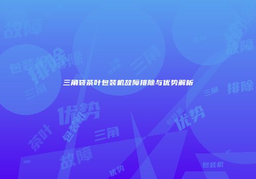 三角袋茶叶包装机故障排除与优势解析