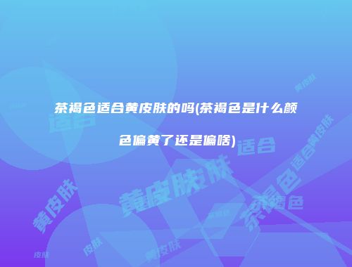 茶褐色适合黄皮肤的吗(茶褐色是什么颜色偏黄了还是偏啥)