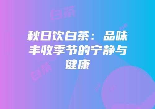 秋日饮白茶：品味丰收季节的宁静与健康