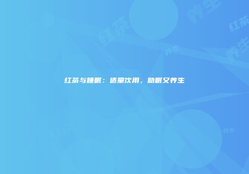 红茶与睡眠：适量饮用，助眠又养生