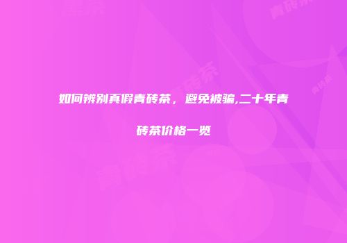 如何辨别真假青砖茶，避免被骗,二十年青砖茶价格一览
