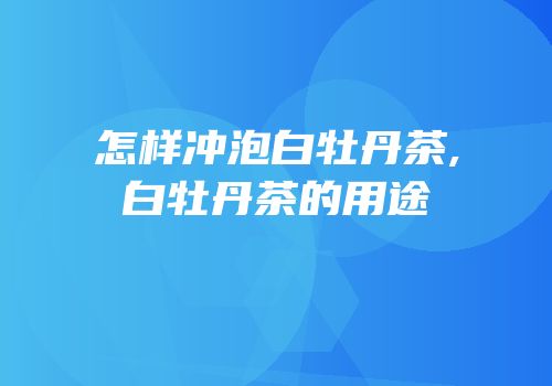 怎样冲泡白牡丹茶,白牡丹茶的用途