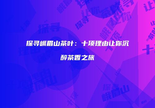 探寻峨眉山茶叶：十项理由让你沉醉茶香之旅