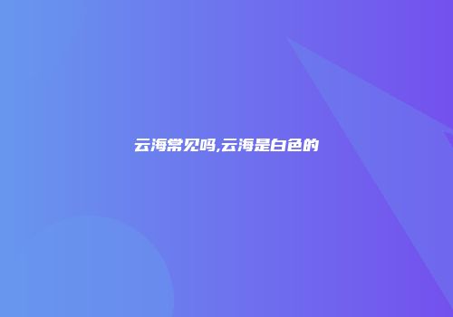 云海常见吗,云海是白色的