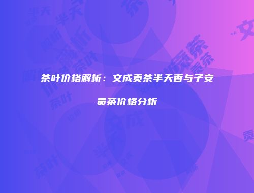 茶叶价格解析：文成贡茶半天香与子安贡茶价格分析