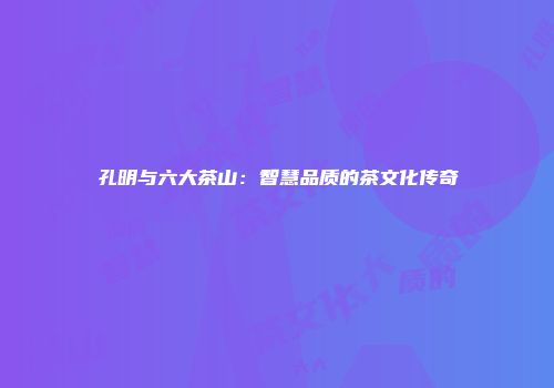 孔明与六大茶山：智慧品质的茶文化传奇