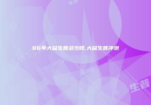 96年大益生普多少钱,大益生普冲泡