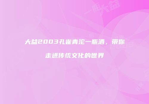大益2003孔雀青沱一瓶酒，带你走进传统文化的世界