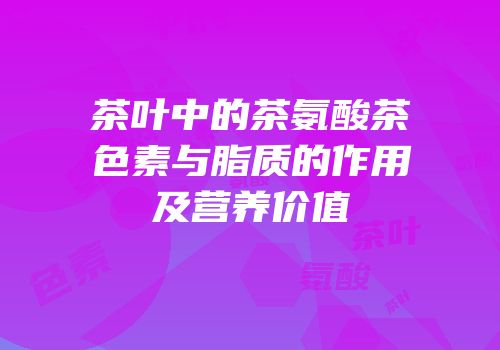 茶叶中的茶氨酸茶色素与脂质的作用及营养价值