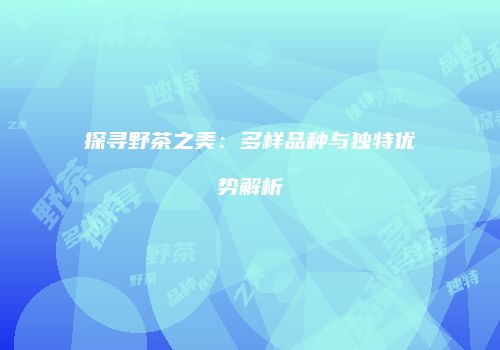 探寻野茶之美：多样品种与独特优势解析