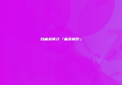 炒扁茶简介「扁茶制作」