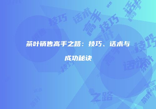 茶叶销售高手之路：技巧、话术与成功秘诀