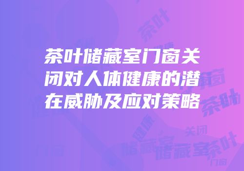 茶叶储藏室门窗关闭对人体健康的潜在威胁及应对策略