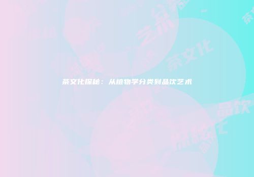 茶文化探秘：从植物学分类到品饮艺术