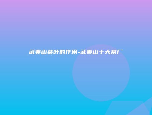 武夷山茶叶的作用-武夷山十大茶厂