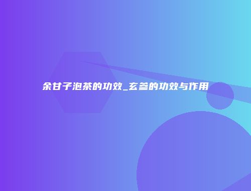 余甘子泡茶的功效_玄参的功效与作用