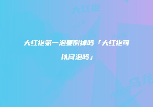 大红袍第一泡要倒掉吗「大红袍可以闷泡吗」