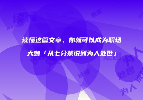 读懂这篇文章，你就可以成为职场大咖「从七分茶说到为人处世」