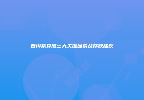 普洱茶存放三大关键因素及存放建议