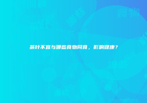 茶叶不宜与哪些食物同食，影响健康？