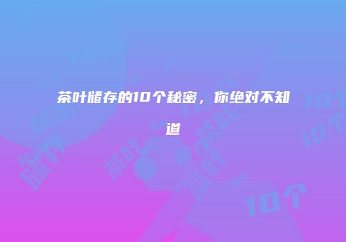 茶叶储存的10个秘密，你绝对不知道