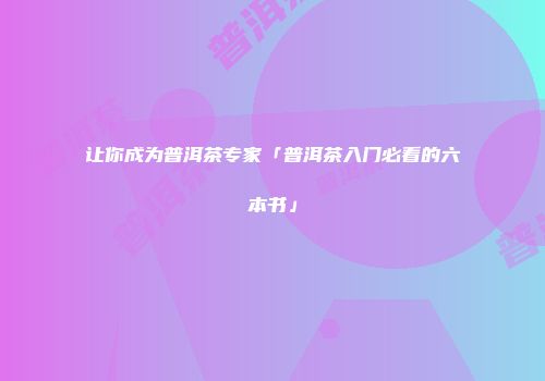 让你成为普洱茶专家「普洱茶入门必看的六本书」