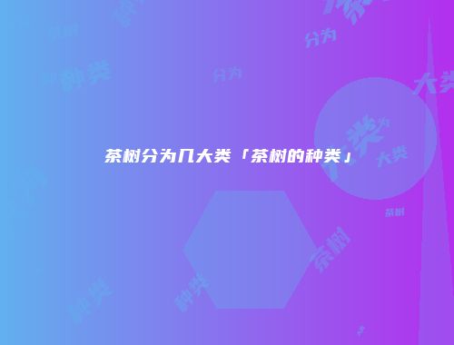 茶树分为几大类「茶树的种类」