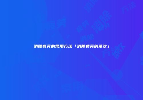 消除疲劳的常用方法「消除疲劳的茶饮」