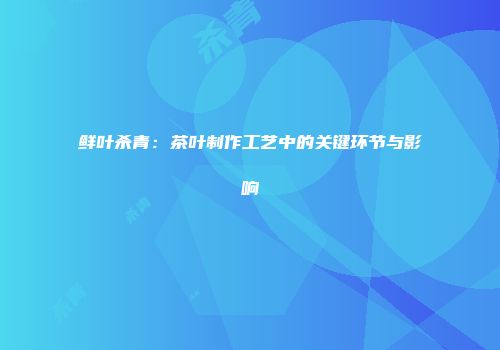 鲜叶杀青：茶叶制作工艺中的关键环节与影响