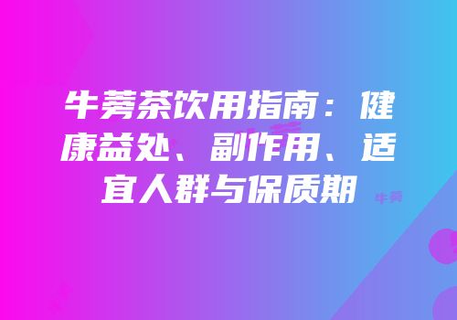 牛蒡茶饮用指南：健康益处、副作用、适宜人群与保质期
