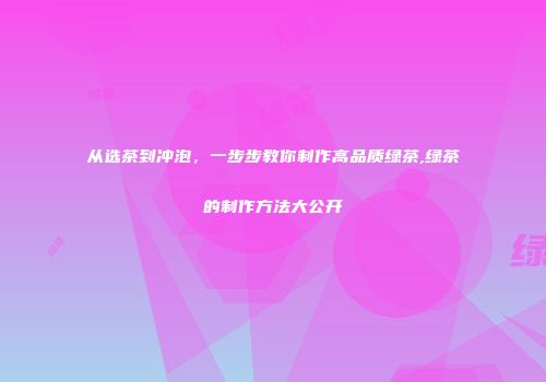 从选茶到冲泡，一步步教你制作高品质绿茶,绿茶的制作方法大公开