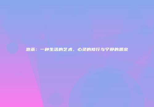 泡茶：一种生活的艺术，心灵的修行与宁静的源泉