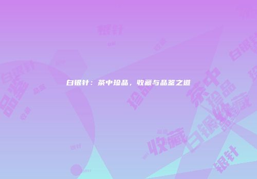 白银针：茶中珍品，收藏与品鉴之道