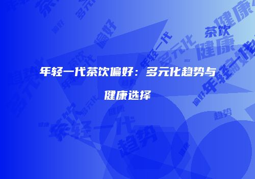 年轻一代茶饮偏好：多元化趋势与健康选择