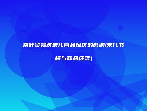 茶叶贸易对宋代商品经济的影响(宋代书院与商品经济)