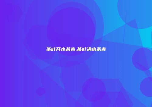 茶叶开水杀青,茶叶沸水杀青