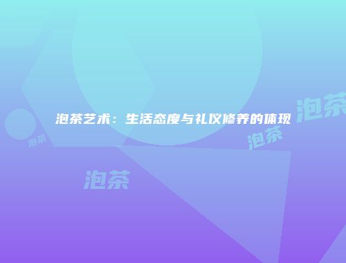 泡茶艺术：生活态度与礼仪修养的体现