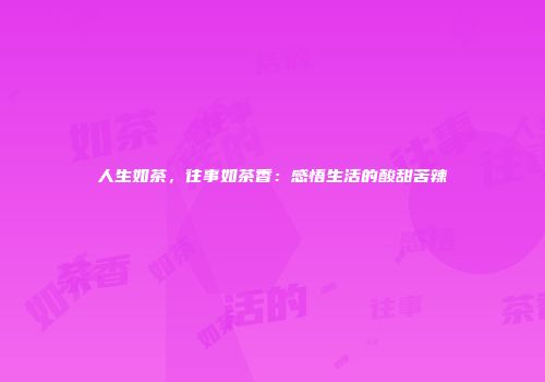 人生如茶，往事如茶香：感悟生活的酸甜苦辣