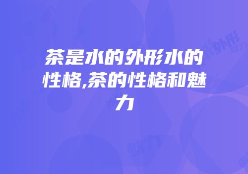 茶是水的外形水的性格,茶的性格和魅力