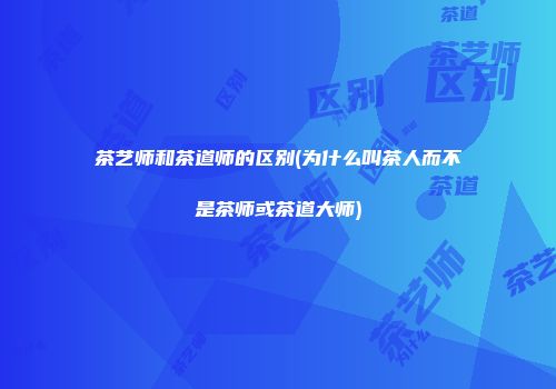 茶艺师和茶道师的区别(为什么叫茶人而不是茶师或茶道大师)