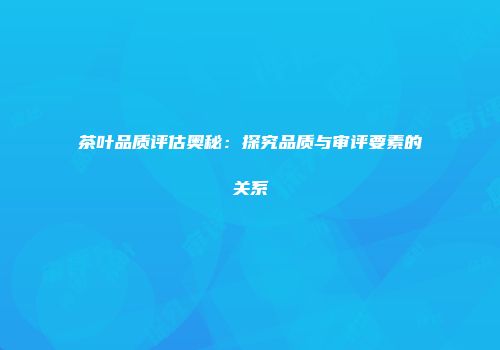 茶叶品质评估奥秘：探究品质与审评要素的关系