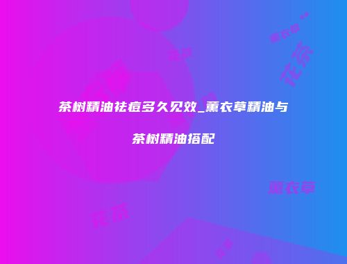 茶树精油祛痘多久见效_薰衣草精油与茶树精油搭配
