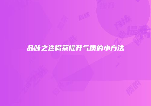 品味之选喝茶提升气质的小方法