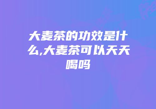 大麦茶的功效是什么,大麦茶可以天天喝吗