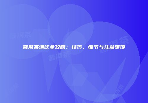 普洱茶泡饮全攻略：技巧、细节与注意事项