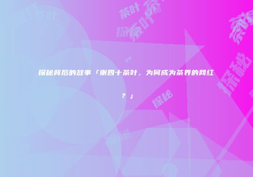 探秘背后的故事「谢四十茶叶，为何成为茶界的网红？」
