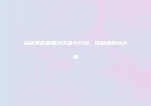 吴裕泰散装茶叶价格大介绍，你知道的还不够
