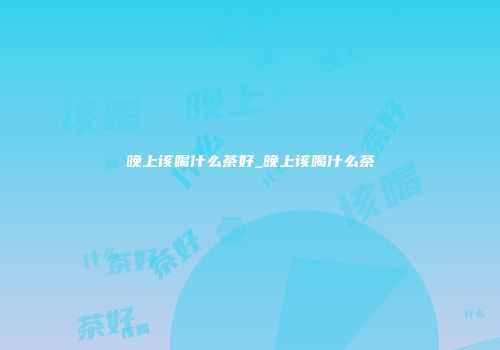 晚上该喝什么茶好_晚上该喝什么茶
